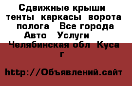 Сдвижные крыши, тенты, каркасы, ворота, полога - Все города Авто » Услуги   . Челябинская обл.,Куса г.